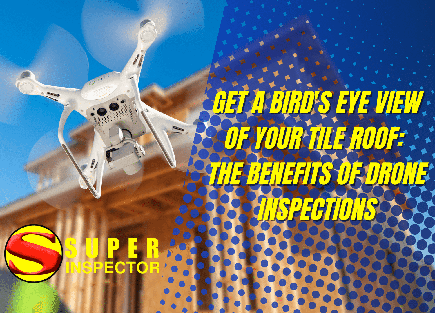 A white drone hovers near a house under construction. Bold yellow text reads Get a bird’s eye view of your tile roof: discover the benefits of drone inspections. The Super Inspector logo is in the bottom left corner.